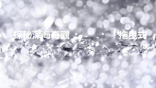 探秘深海奇觀！拖曳式水下機器人揭開神秘海底世界的面紗？